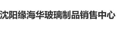 美女主播野外操屁视频在线视频网站沈阳缘海华玻璃制品销售中心